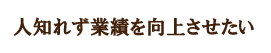 人知れず業績を向上させたい
